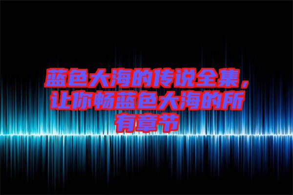 藍(lán)色大海的傳說(shuō)全集,讓你暢藍(lán)色大海的所有章節(jié)