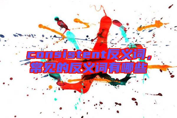 consistent反義詞,常見的反義詞有哪些