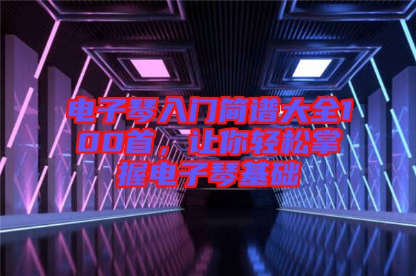 電子琴入門簡(jiǎn)譜大全100首,讓你輕松掌握電子琴基礎(chǔ)