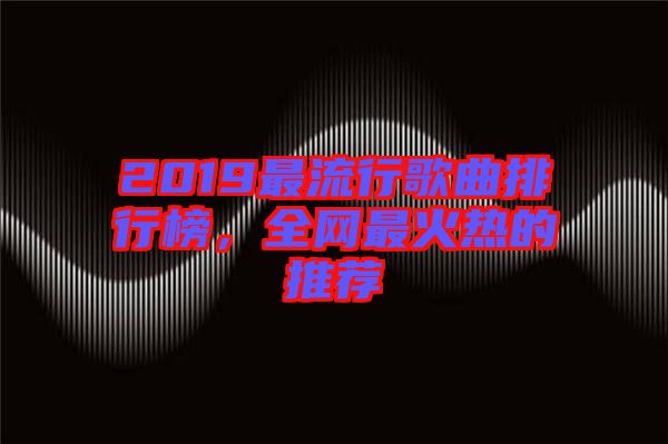 2019最流行歌曲排行榜,全網最火熱的推薦
