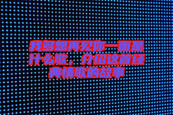 我多想再見(jiàn)你一面是什么歌,介紹這首經(jīng)典情歌的故事