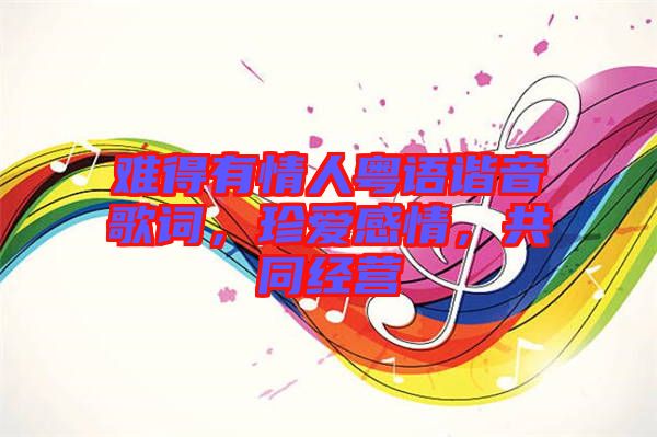 難得有情人粵語諧音歌詞,珍愛感情,共同經(jīng)營