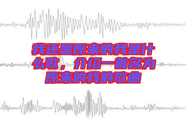 我還是原來的我是什么歌,介紹一首名為原來的我的歌曲