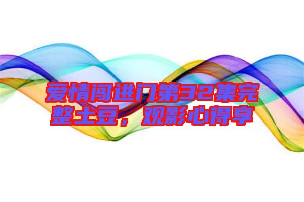 愛情闖進門第32集完整土豆,觀影心得享