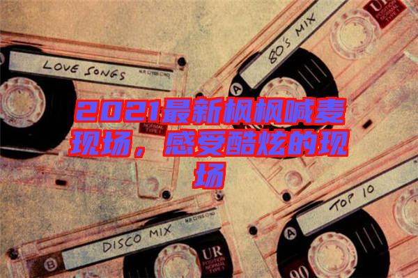 2021最新楓楓喊麥現場,感受酷炫的現場