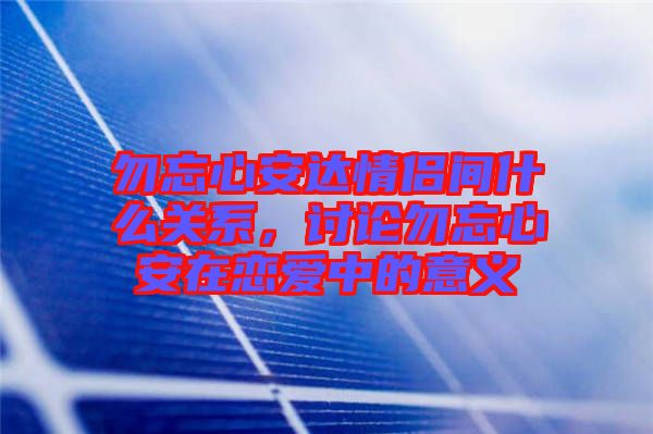 勿忘心安達情侶間什么關系,討論勿忘心安在戀愛中的意義