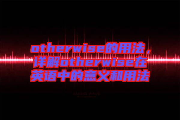 otherwise的用法,詳解otherwise在英語中的意義和用法