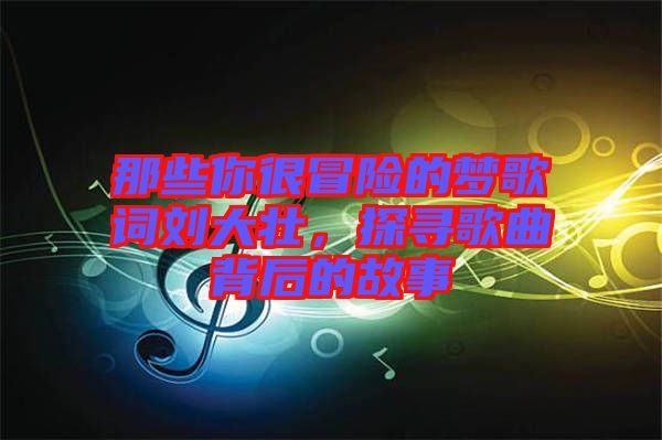 那些你很冒險的夢歌詞劉大壯,探尋歌曲背后的故事