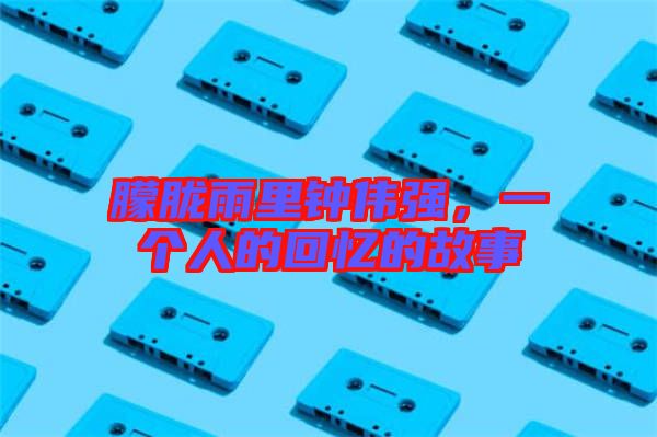 朦朧雨里鐘偉強(qiáng),一個(gè)人的回憶的故事