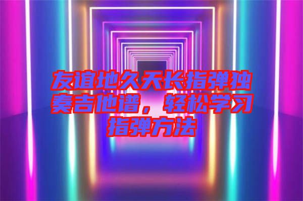 友誼地久天長指彈獨奏吉他譜,輕松學習指彈方法