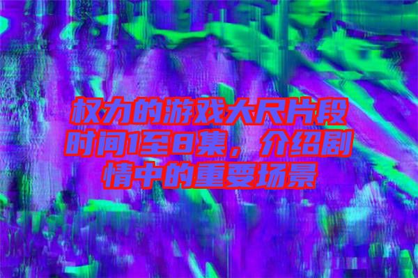 權(quán)力的游戲大尺片段時(shí)間1至8集,介紹劇情中的重要場(chǎng)景