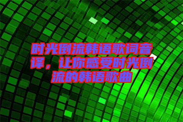 時光倒流韓語歌詞音譯,讓你感受時光倒流的韓語歌曲