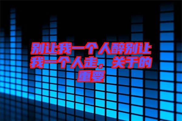 別讓我一個人醉別讓我一個人走,關于的重要