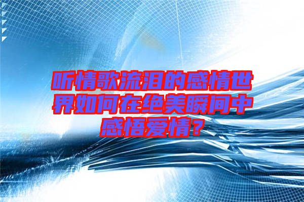 聽情歌流淚的感情世界如何在絕美瞬間中感悟愛情?