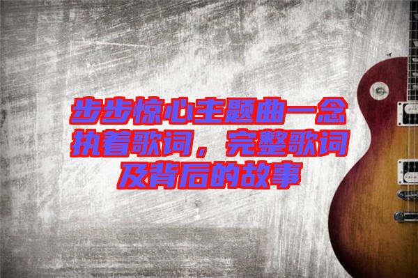 步步驚心主題曲一念執著歌詞,完整歌詞及背后的故事