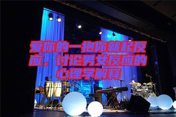 愛(ài)你的一抱你就起反應(yīng),討論男女反應(yīng)的心理學(xué)解釋