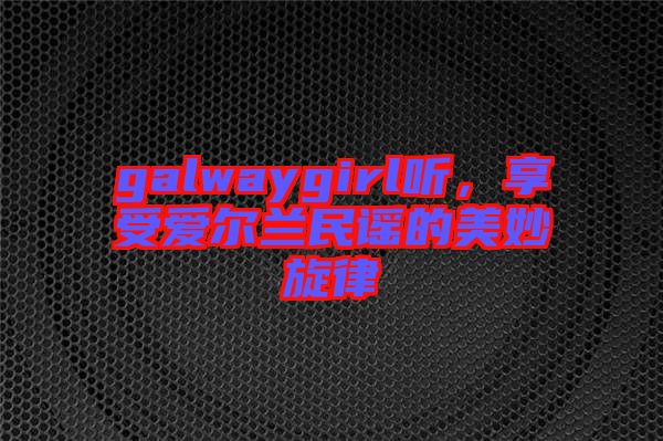 galwaygirl聽,享受愛爾蘭民謠的美妙旋律