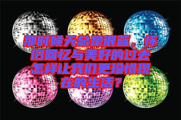 那時候天總是很藍，懷舊回憶與美好的過去怎樣讓我們更珍惜現在的生活？