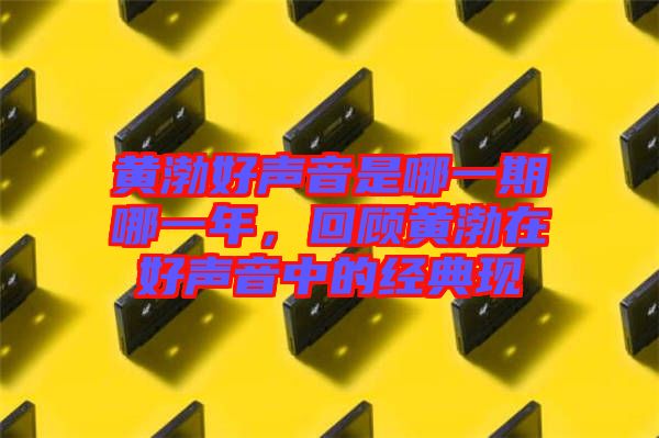 黃渤好聲音是哪一期哪一年,回顧黃渤在好聲音中的經(jīng)典現(xiàn)