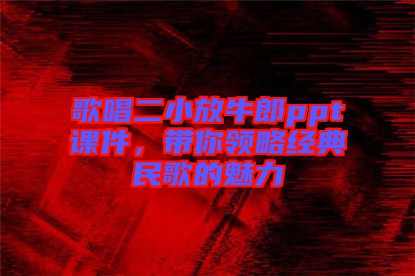 歌唱二小放牛郎ppt課件,帶你領略經典民歌的魅力