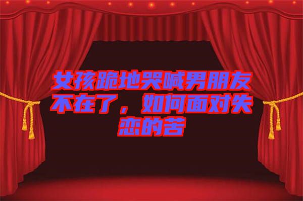 女孩跪地哭喊男朋友不在了,如何面對失戀的苦