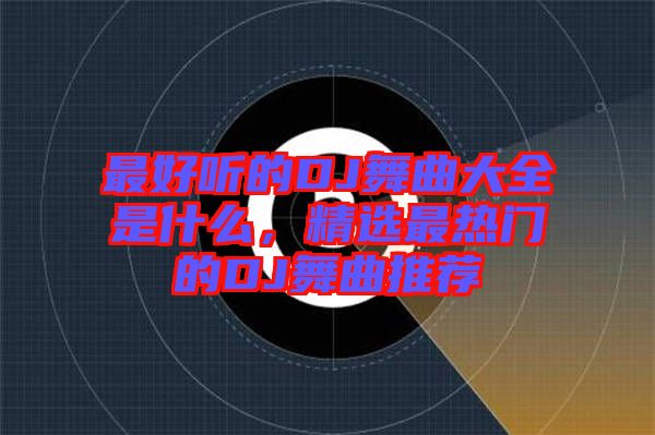 最好聽的DJ舞曲大全是什么,精選最熱門的DJ舞曲推薦