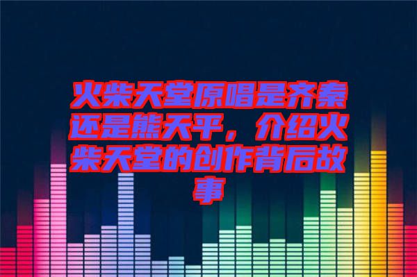 火柴天堂原唱是齊秦還是熊天平,介紹火柴天堂的創作背后故事