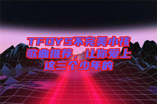 TFOYS不完美小孩歌曲推薦,讓你愛上這三個少年的