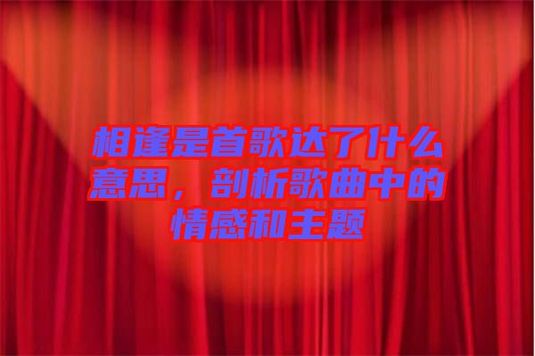 相逢是首歌達了什么意思，剖析歌曲中的情感和主題