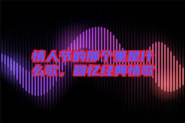 情人節(jié)的那個(gè)里是什么歌,回憶經(jīng)典情歌