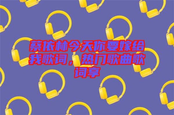 蔡依林今天你要嫁給我歌詞,熱門(mén)歌曲歌詞享