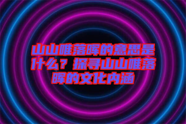 山山唯落暉的意思是什么?探尋山山唯落暉的文化內涵