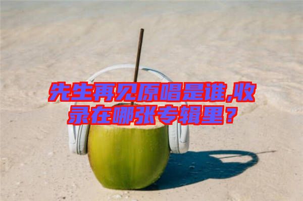 先生再見原唱是誰,收錄在哪張專輯里?