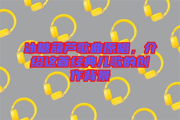 冰糖葫蘆歌曲原唱,介紹這首經典兒歌的創作背景