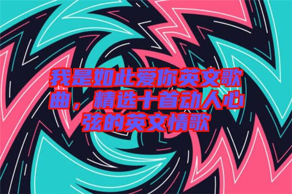 我是如此愛你英文歌曲,精選十首動人心弦的英文情歌