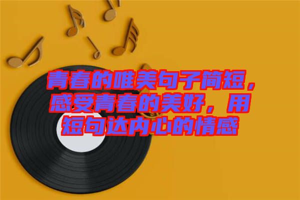青春的唯美句子簡短,感受青春的美好,用短句達內心的情感