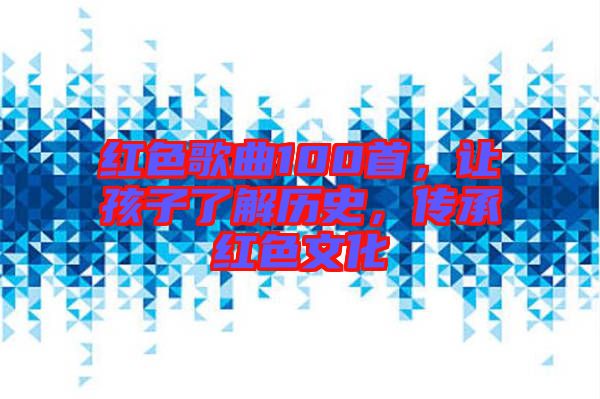 紅色歌曲100首,讓孩子了解歷史,傳承紅色文化