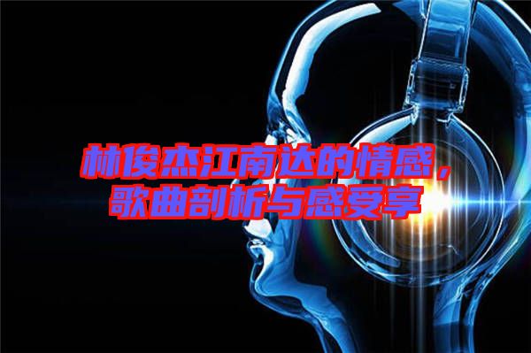 林俊杰江南達(dá)的情感,歌曲剖析與感受享