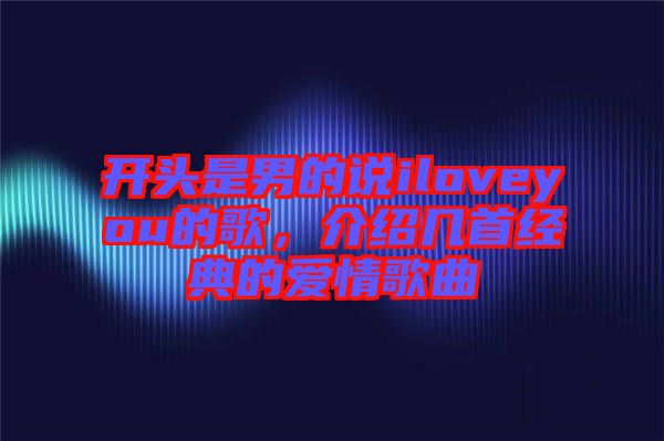 開頭是男的說iloveyou的歌,介紹幾首經典的愛情歌曲