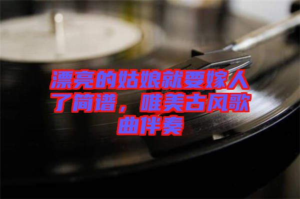 漂亮的姑娘就要嫁人了簡譜,唯美古風(fēng)歌曲伴奏