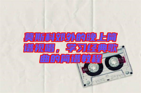 莫斯科郊外的晚上簡譜視唱，學習經典歌曲的簡譜教程