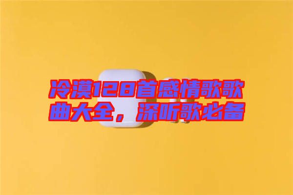 冷漠128首感情歌歌曲大全,深聽歌必備
