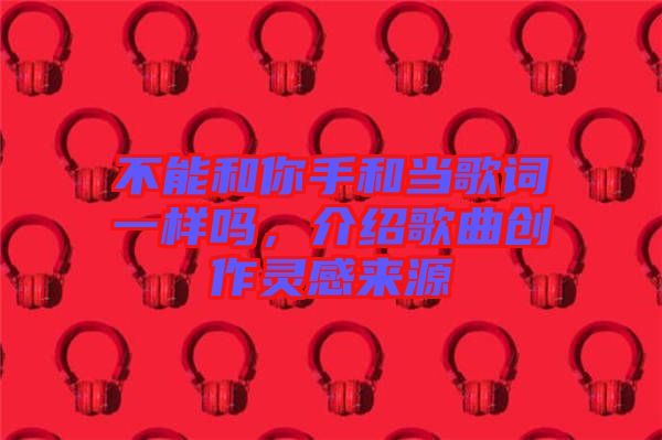 不能和你手和當歌詞一樣嗎,介紹歌曲創(chuàng)作靈感來源