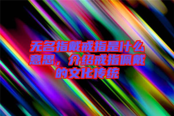 無名指戴戒指是什么意思,介紹戒指佩戴的文化傳統