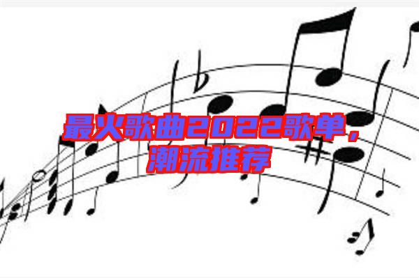 最火歌曲2022歌單,潮流推薦