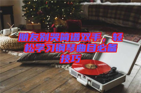 朋友別哭簡譜雙手,輕松學習鋼琴曲目必備技巧