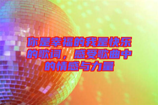 你是幸福的我是快樂(lè)的歌詞,感受歌曲中的情感與力量