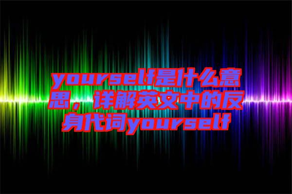 yourself是什么意思,詳解英文中的反身代詞yourself