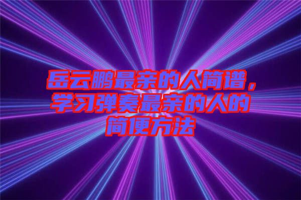 岳云鵬最親的人簡(jiǎn)譜,學(xué)習(xí)彈奏最親的人的簡(jiǎn)便方法