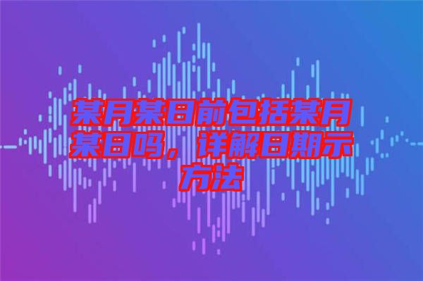某月某日前包括某月某日嗎,詳解日期示方法